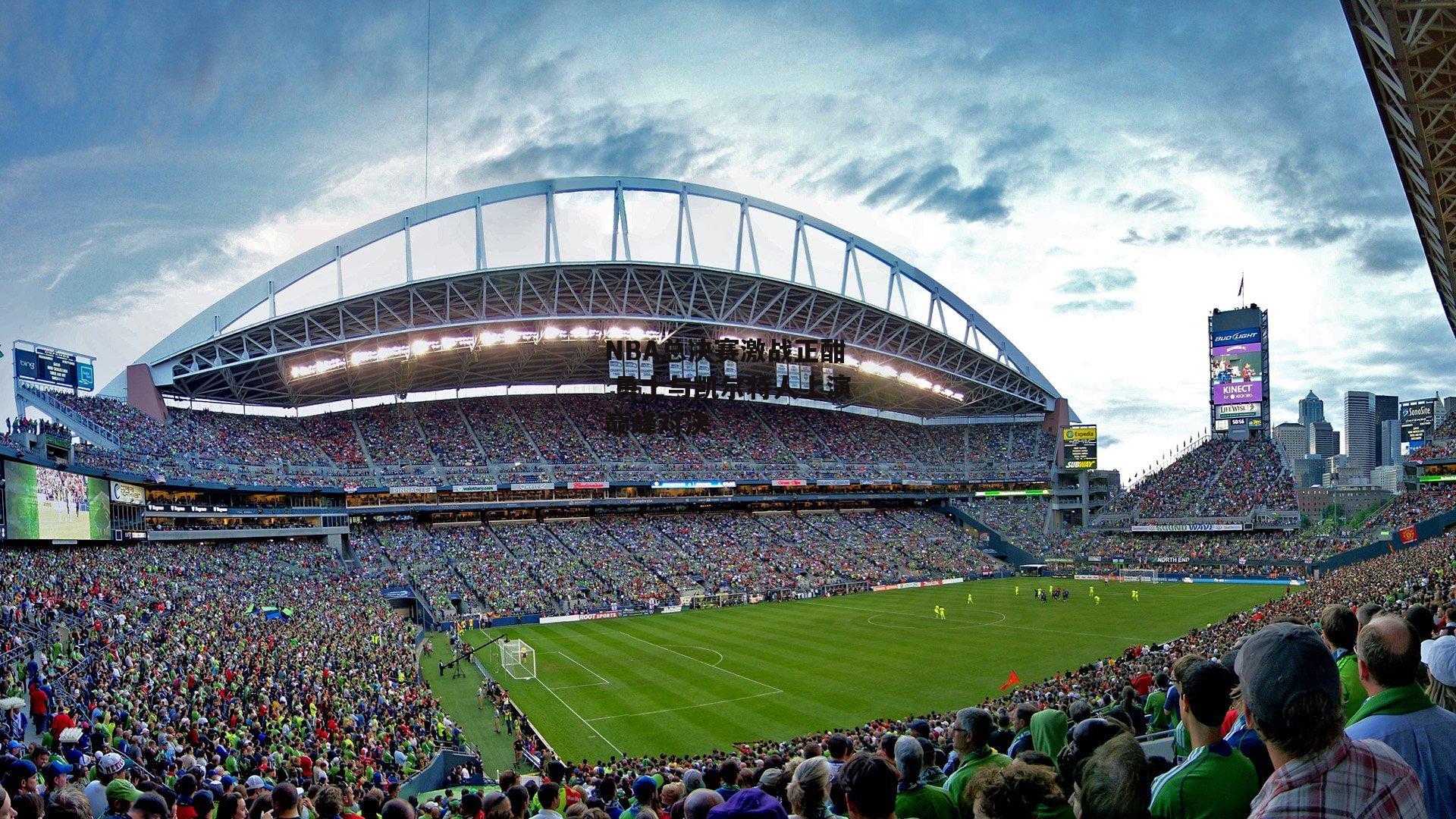 NBA总决赛激战正酣 勇士与凯尔特人上演巅峰对决