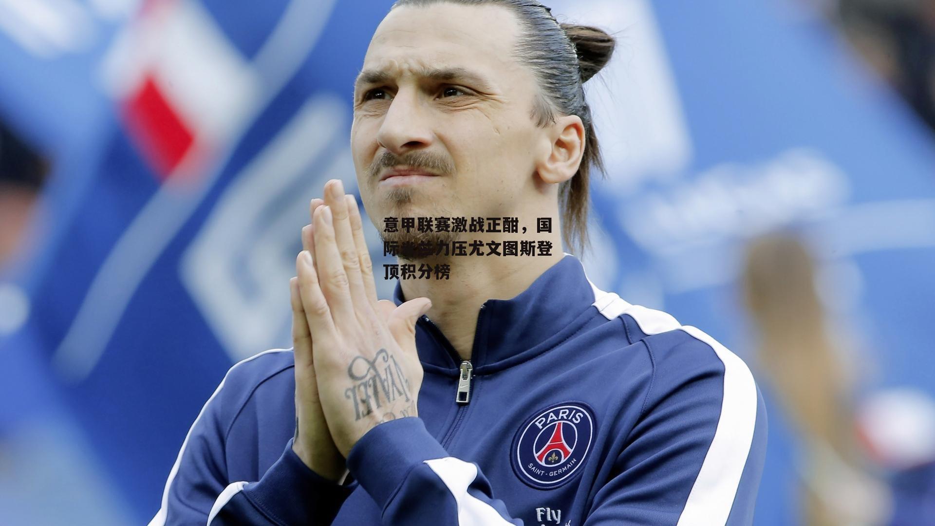 意甲联赛激战正酣,国际米兰力压尤文图斯登顶积分榜