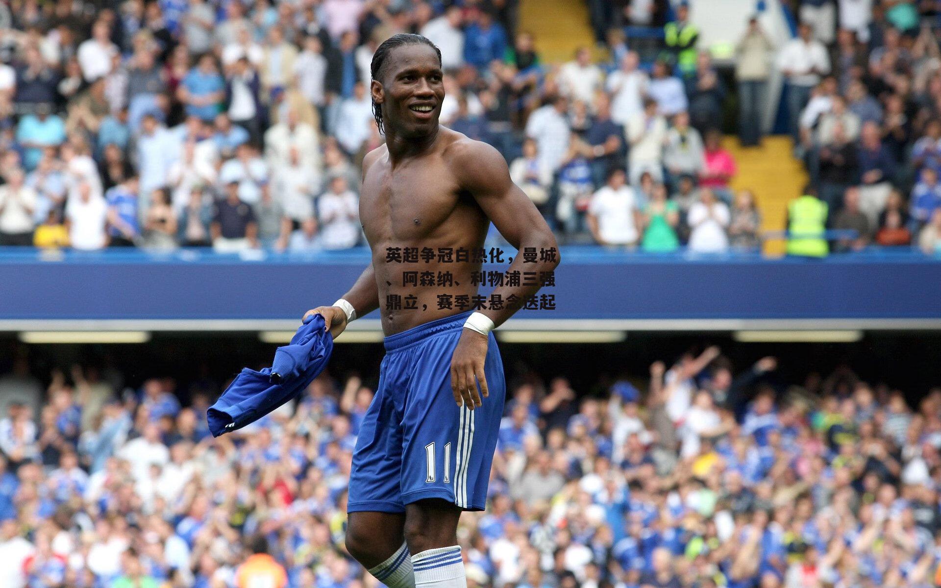 英超争冠白热化,曼城、阿森纳、利物浦三强鼎立,赛季末悬念迭起