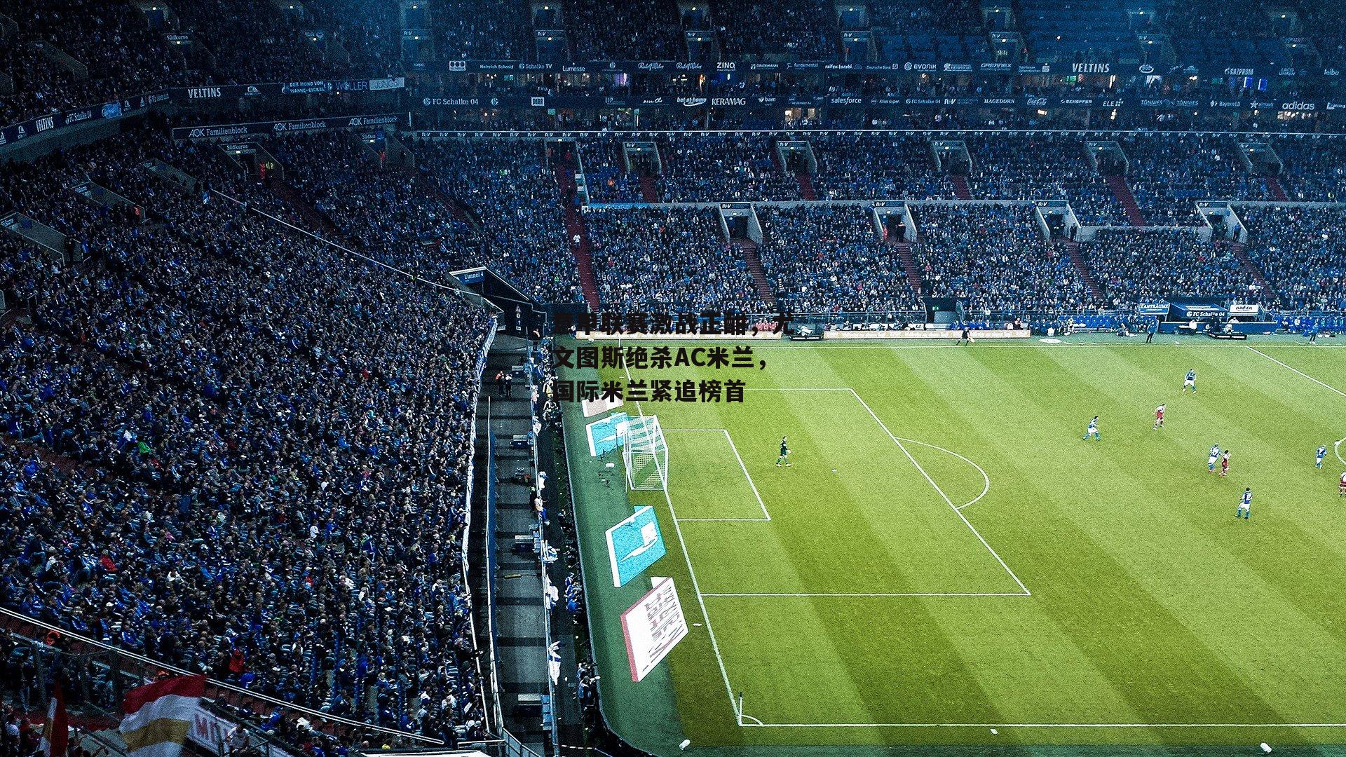 意甲联赛激战正酣，尤文图斯绝杀AC米兰，国际米兰紧追榜首