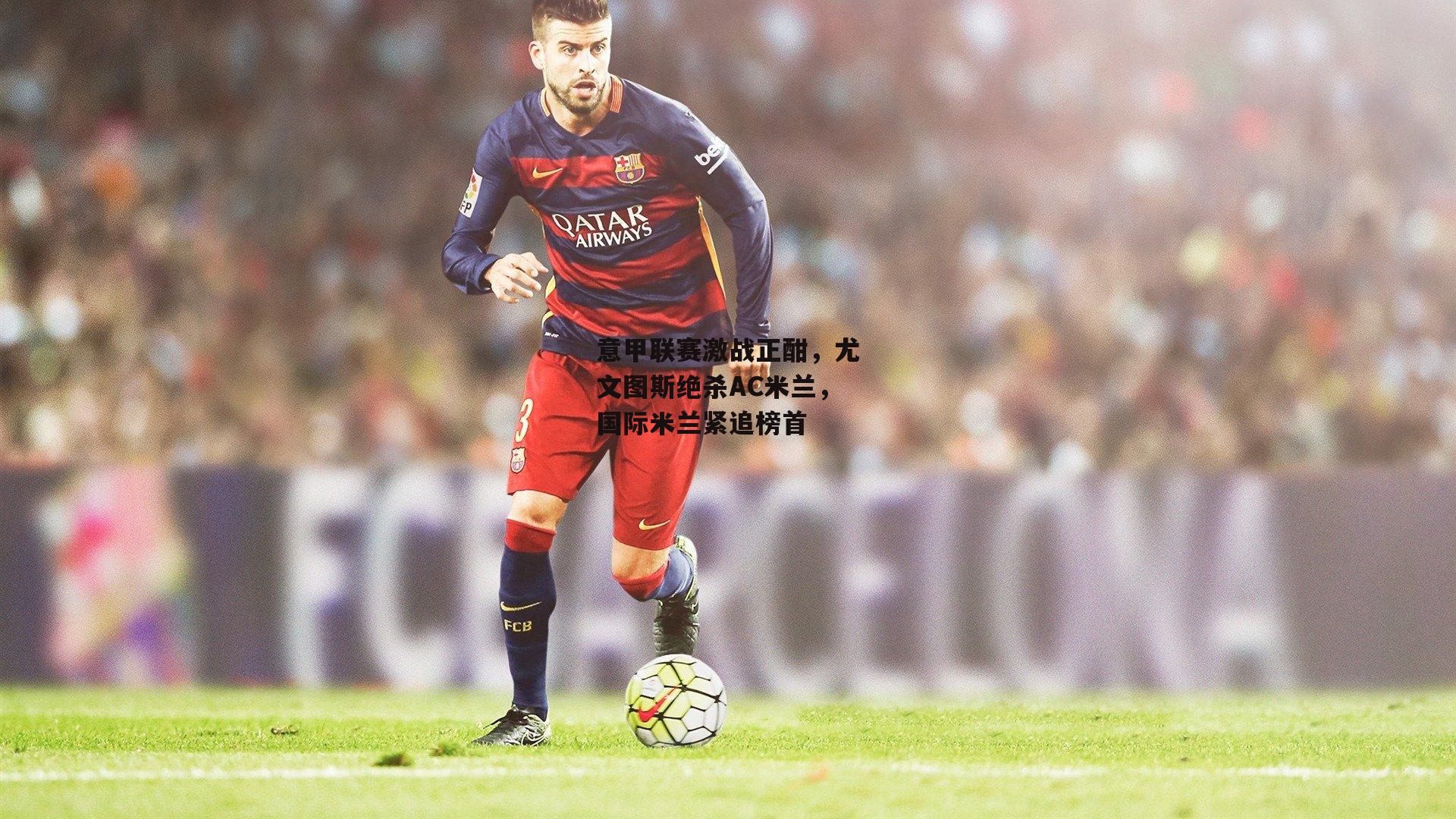 意甲联赛激战正酣，尤文图斯绝杀AC米兰，国际米兰紧追榜首