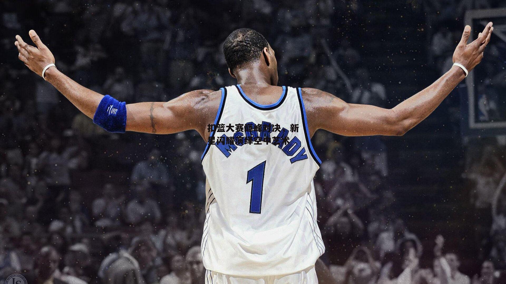 扣篮大赛巅峰对决,新星闪耀演绎空中艺术