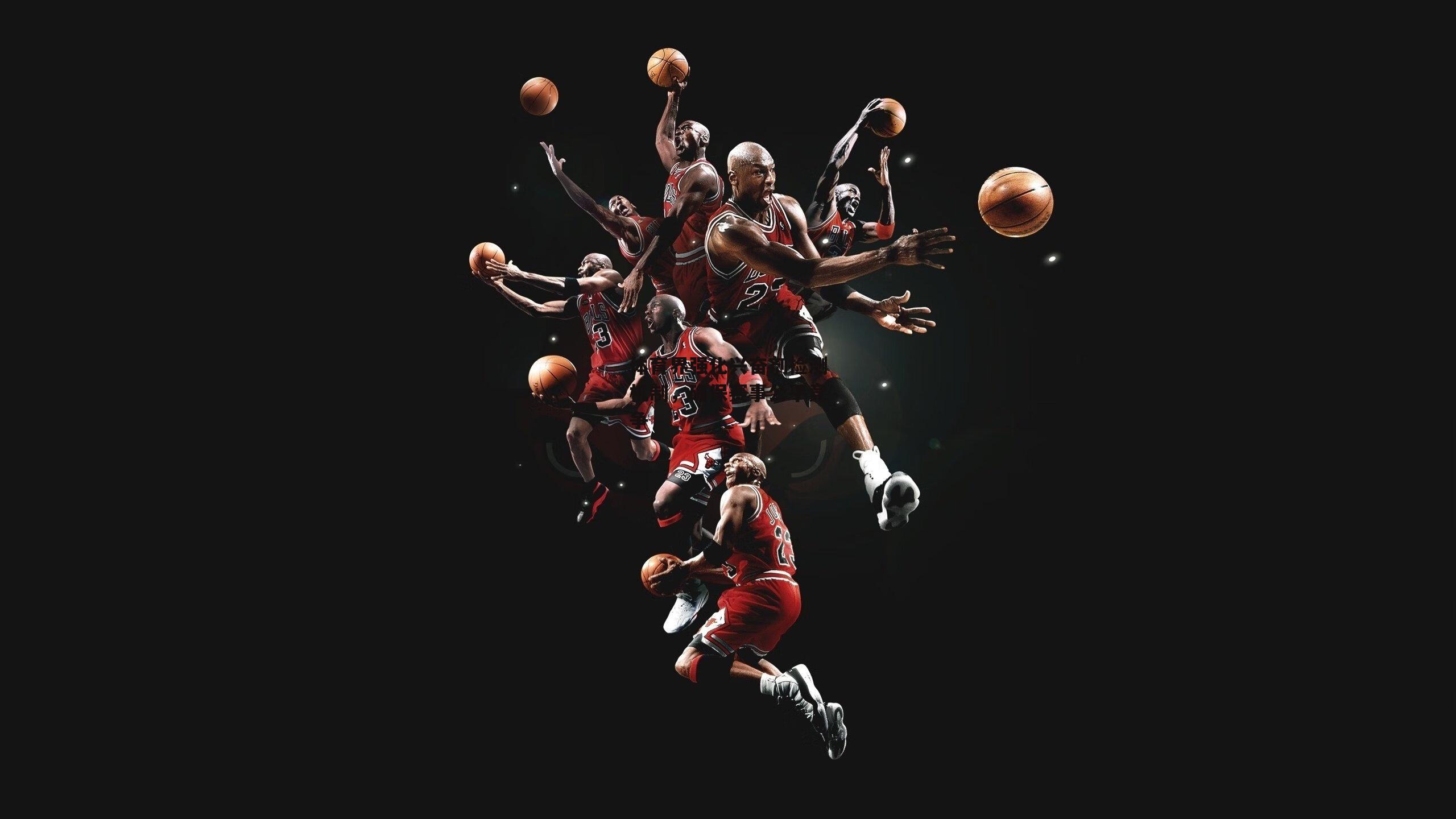 体育界强化兴奋剂检测机制,确保赛事公平竞争