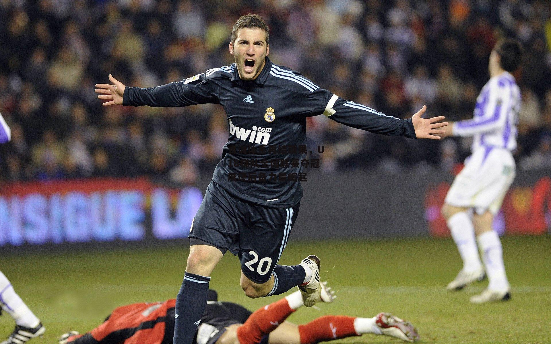 青训体系再结硕果,U18梯队全国联赛夺冠展现后备力量崛起