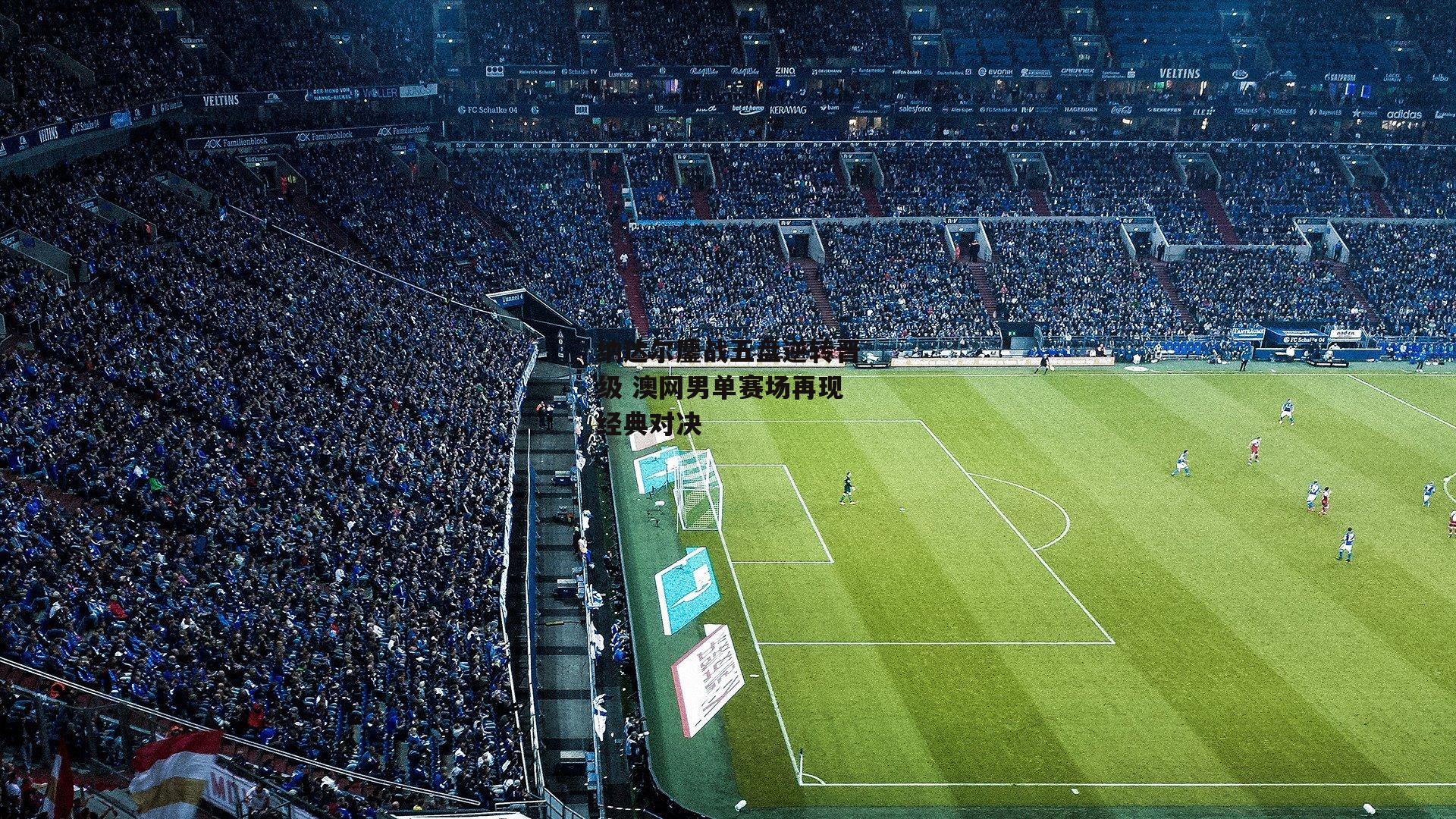 纳达尔鏖战五盘逆转晋级 澳网男单赛场再现经典对决