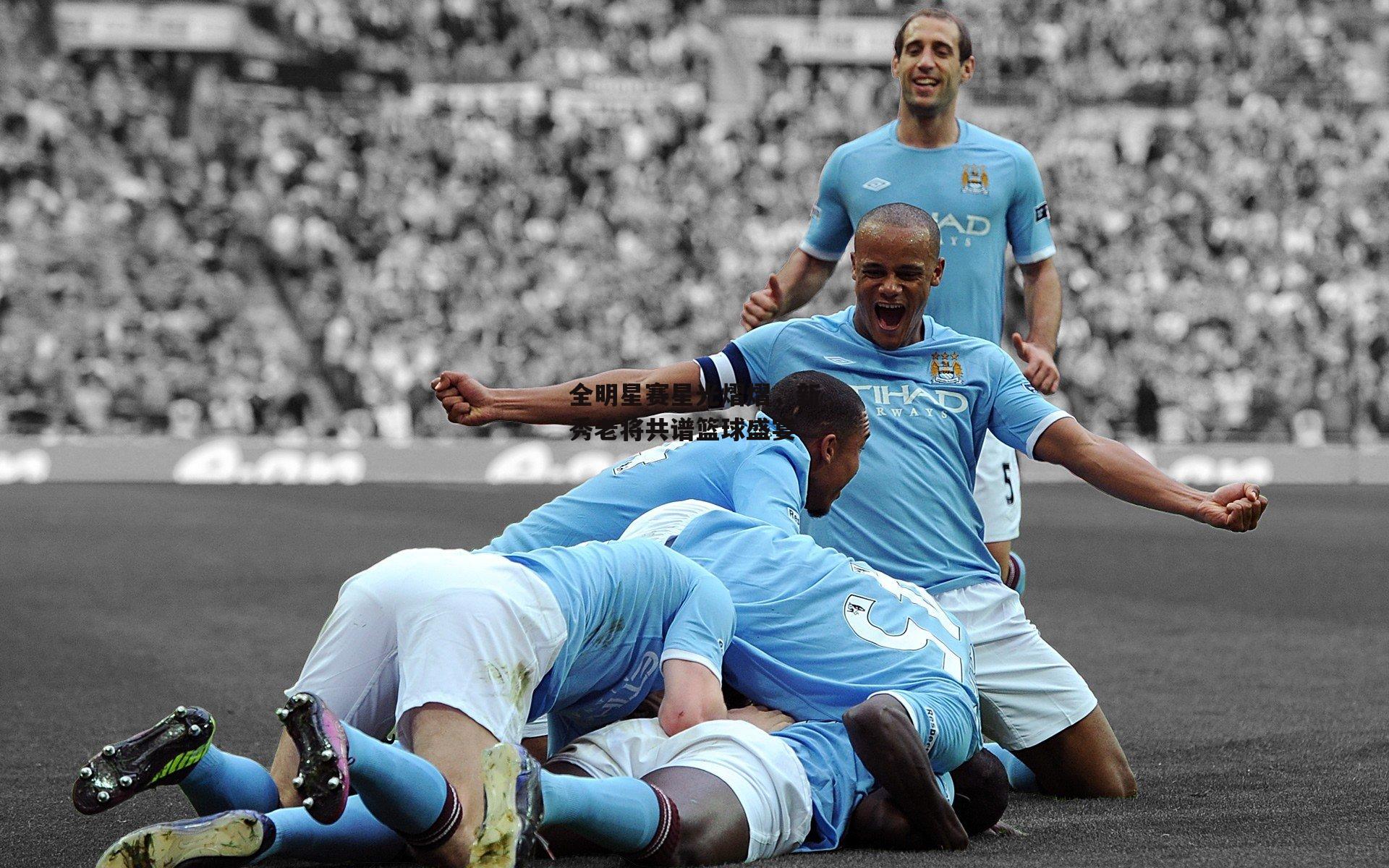 全明星赛星光熠熠,新秀老将共谱篮球盛宴