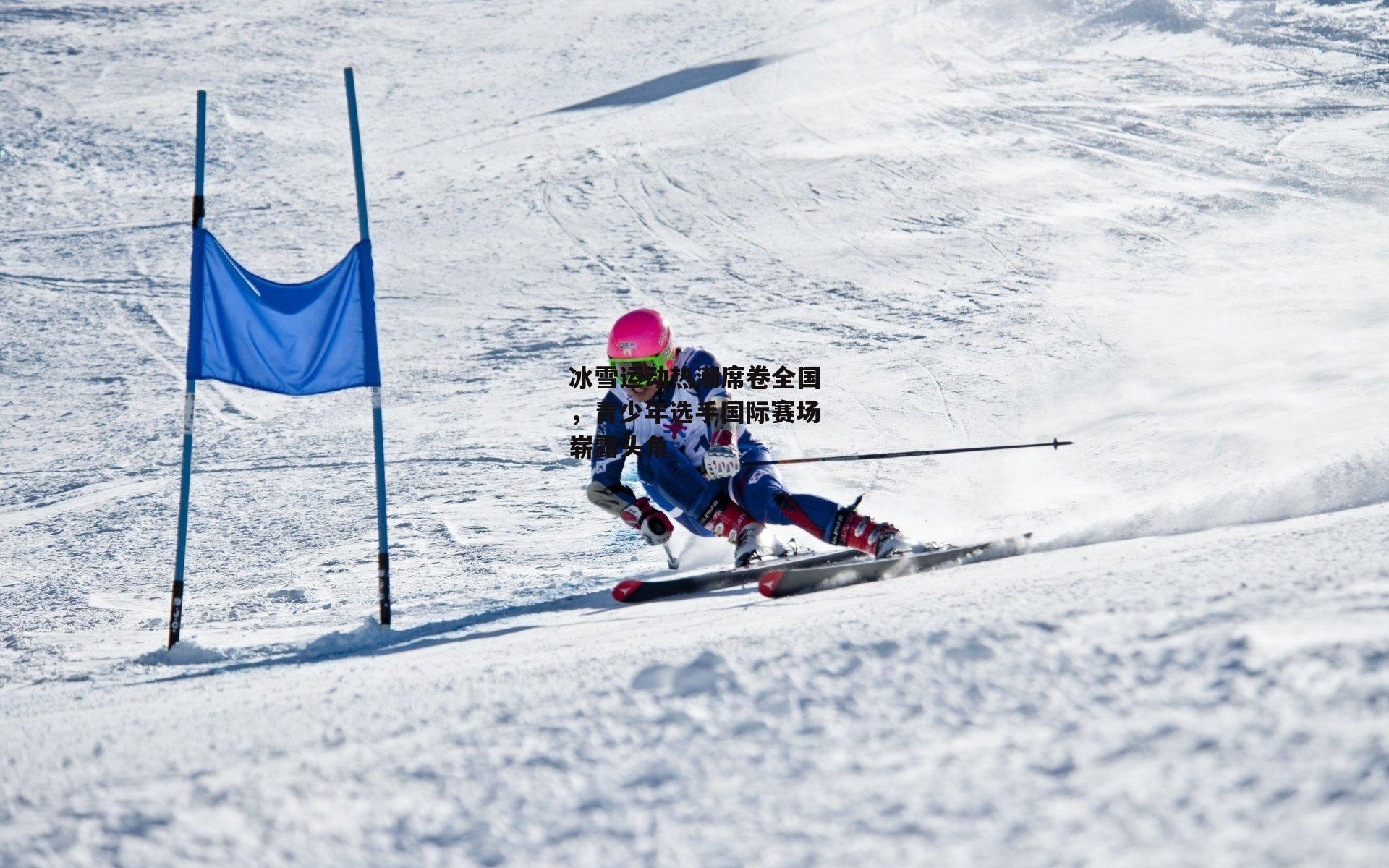 冰雪运动热潮席卷全国，青少年选手国际赛场崭露头角